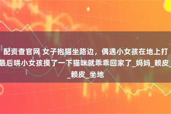 配资查官网 女子抱猫坐路边,偶遇小女孩在地上打滚,最后哄小女孩摸了一下猫咪就乖乖回家了_妈妈_赖皮_坐地