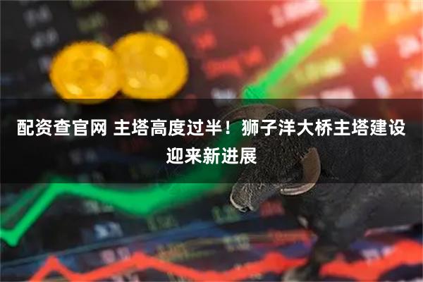配资查官网 主塔高度过半!狮子洋大桥主塔建设迎来新进展
