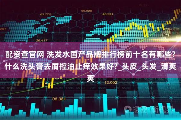 配资查官网 洗发水国产品牌排行榜前十名有哪些?什么洗头膏去屑控油止痒效果好?_头皮_头发_清爽