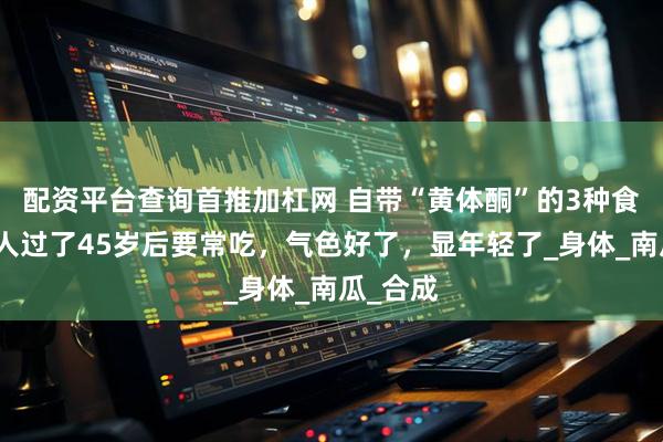 配资平台查询首推加杠网 自带“黄体酮”的3种食物,女人过了45岁后要常吃,气色好了,显年轻了_身体_南瓜_合成