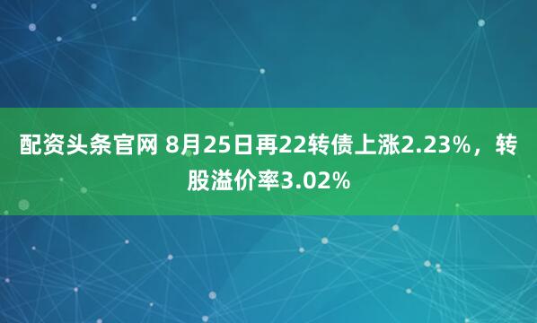 配资头条官网 8月25日再22转债上涨2.23%,转股溢价率3.02%