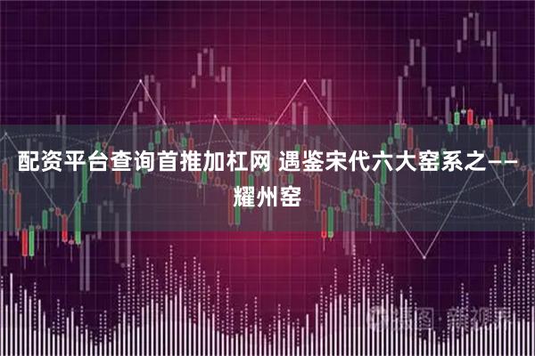 配资平台查询首推加杠网 遇鉴宋代六大窑系之——耀州窑