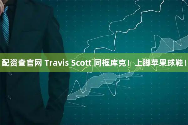 配资查官网 Travis Scott 同框库克!上脚苹果球鞋!