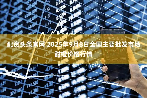 配资头条官网 2025年9月8日全国主要批发市场甜橙价格行情