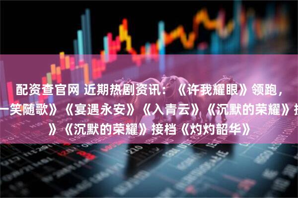 配资查官网 近期热剧资讯:《许我耀眼》领跑,古偶三强对打《一笑随歌》《宴遇永安》《入青云》《沉默的荣耀》接档《灼灼韶华》