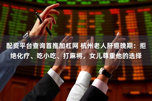 配资平台查询首推加杠网 杭州老人肝癌晚期:拒绝化疗、吃小吃、打麻将,女儿尊重他的选择