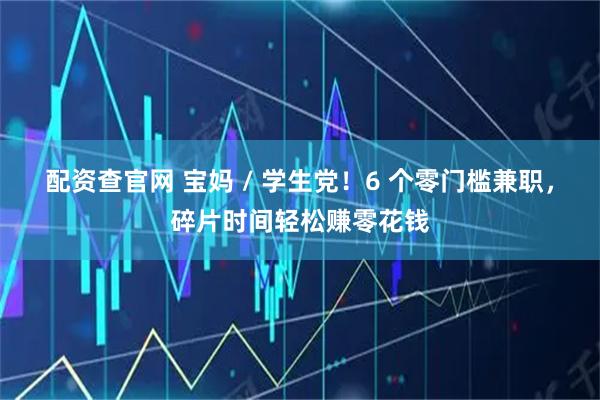 配资查官网 宝妈 / 学生党!6 个零门槛兼职,碎片时间轻松赚零花钱