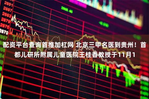 配资平台查询首推加杠网 北京三甲名医到贵州!首都儿研所附属儿童医院王桂香教授于11月1