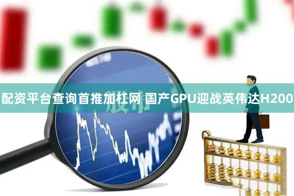 配资平台查询首推加杠网 国产GPU迎战英伟达H200