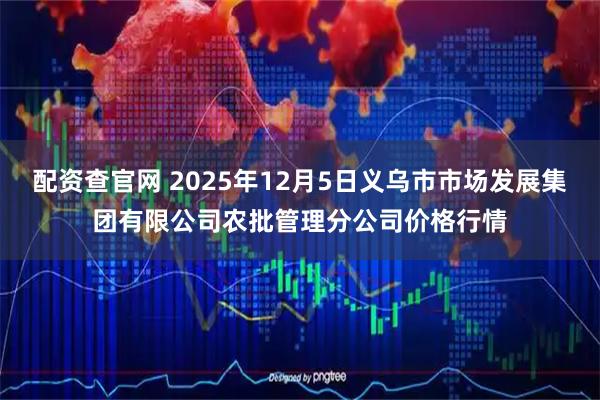 配资查官网 2025年12月5日义乌市市场发展集团有限公司农批管理分公司价格行情