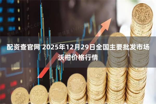 配资查官网 2025年12月29日全国主要批发市场沃柑价格行情