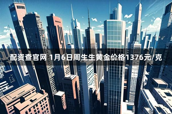 配资查官网 1月6日周生生黄金价格1376元/克