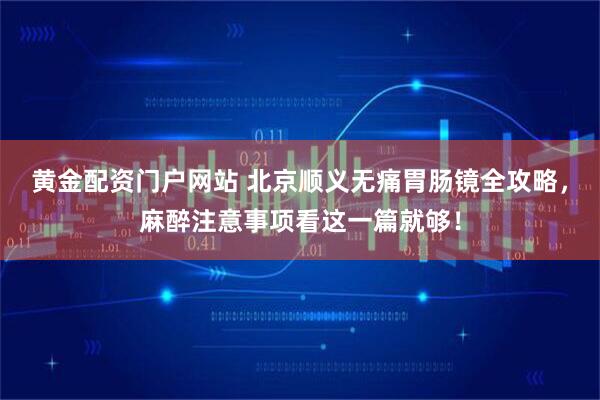黄金配资门户网站 北京顺义无痛胃肠镜全攻略，麻醉注意事项看这一篇就够！
